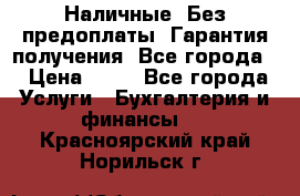 Наличные. Без предоплаты. Гарантия получения. Все города. › Цена ­ 15 - Все города Услуги » Бухгалтерия и финансы   . Красноярский край,Норильск г.